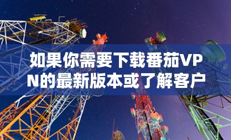 如果你需要下载番茄VPN的最新版本或了解客户端更新,可以按照以下步骤操作 如果你需要下载番茄VPN的最新版本或了解客户端更新,可以按照以下步骤操作