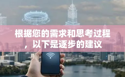 根据您的需求和思考过程,以下是逐步的建议 根据您的需求和思考过程,以下是逐步的建议