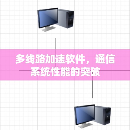 多线路加速软件,通信系统性能的突破 多线路加速软件,通信系统性能的突破
