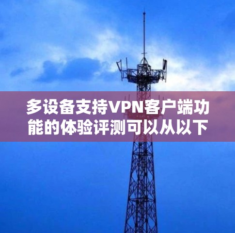 多设备支持VPN客户端功能的体验评测可以从以下几个方面进行分析和总结,帮助用户更好地理解和选择适合的VPN服务 多设备支持VPN客户端功能的体验评测可以从以下几个方面进行分析和总结,帮助用户更好地理解和选择适合的VPN服务