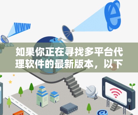 如果你正在寻找多平台代理软件的最新版本,以下是一些常见的多平台代理解决方案,它们可以帮助你管理不同平台(如电商平台、社交媒体、移动应用等)的代理业务 如果你正在寻找多平台代理软件的最新版本,以下是一些常见的多平台代理解决方案,它们可以帮助你管理不同平台(如电商平台、社交媒体、移动应用等)的代理业务