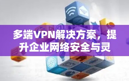 多端VPN解决方案，提升企业网络安全与灵活性