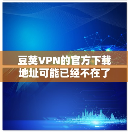 豆荚VPN的官方下载地址可能已经不在了，因为豆荚VPN可能已经退出市场或停止提供服务。如果你需要使用VPN服务，可以考虑其他可靠的选择
