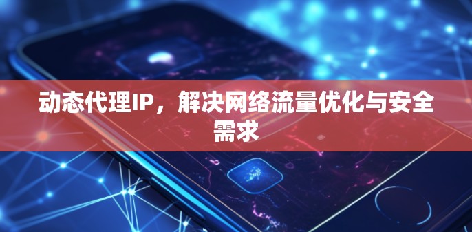 动态代理IP，解决网络流量优化与安全需求