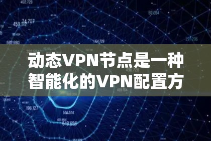 动态VPN节点是一种智能化的VPN配置方式，旨在根据网络需求自动调整服务器资源和配置，以提高效率和安全性。以下是对动态VPN节点的详细分步解释