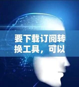 要下载订阅转换工具,可以按照以下步骤操作 要下载订阅转换工具,可以按照以下步骤操作