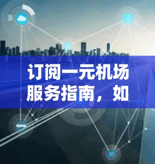 订阅一元机场服务指南,如何轻松享受便利 订阅一元机场服务指南,如何轻松享受便利