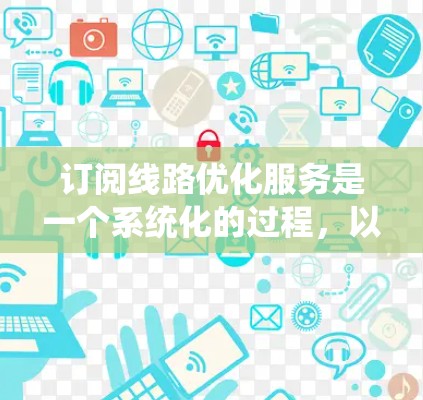 订阅线路优化服务是一个系统化的过程,以下是详细的步骤指南 订阅线路优化服务是一个系统化的过程,以下是详细的步骤指南