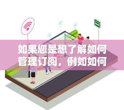 如果您是想了解如何管理订阅，例如如何管理多个订阅、优化订阅成本或自动化订阅流程等，通常可以使用一些订阅管理工具或平台。以下是一些常见的订阅管理方法和工具