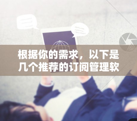 根据你的需求，以下是几个推荐的订阅管理软件，涵盖了不同的平台和功能，帮助你整合和管理各种订阅