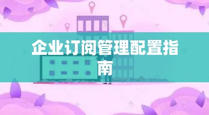 企业订阅管理配置指南 企业订阅管理配置指南