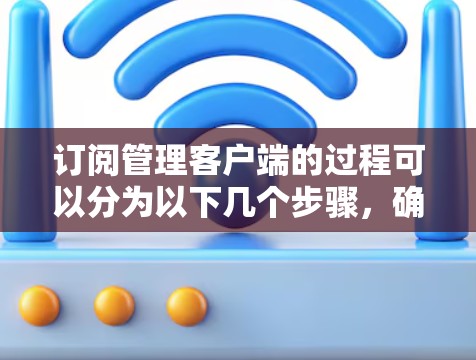 订阅管理客户端的过程可以分为以下几个步骤，确保您能够顺利完成并开始使用