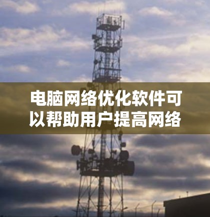 电脑网络优化软件可以帮助用户提高网络连接的速度和稳定性，减少延迟和数据丢失。以下是选择和使用这些软件的建议