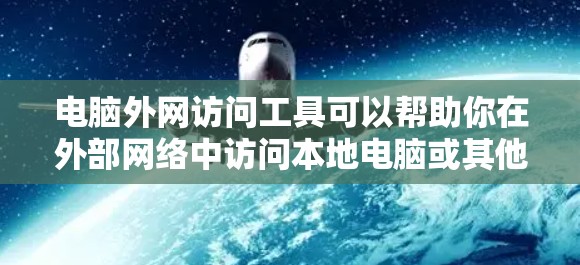 电脑外网访问工具可以帮助你在外部网络中访问本地电脑或其他资源。以下是一些常用的工具和方法