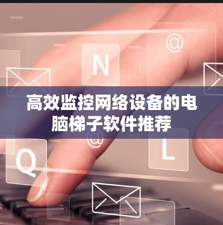 高效监控网络设备的电脑梯子软件推荐