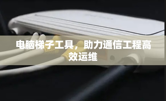 电脑梯子工具，助力通信工程高效运维