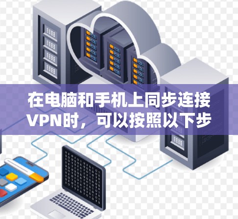 在电脑和手机上同步连接VPN时,可以按照以下步骤进行操作,确保两者能够顺畅地连接到同一个VPN服务器或不同VPN账户 在电脑和手机上同步连接VPN时,可以按照以下步骤进行操作,确保两者能够顺畅地连接到同一个VPN服务器或不同VPN账户
