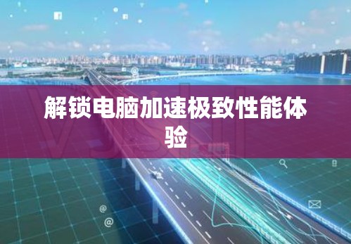 解锁电脑加速极致性能体验 解锁电脑加速极致性能体验