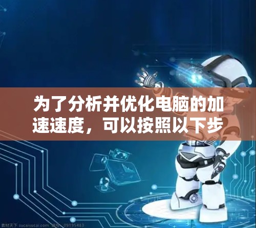为了分析并优化电脑的加速速度,可以按照以下步骤进行检查和优化 为了分析并优化电脑的加速速度,可以按照以下步骤进行检查和优化