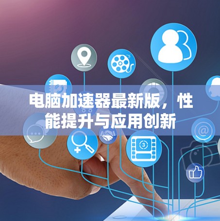 电脑加速器最新版，性能提升与应用创新
