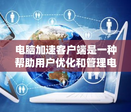 电脑加速客户端是一种帮助用户优化和管理电脑性能的软件，通过多种功能提升系统效率。以下是对其功能的详细总结