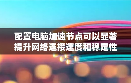 配置电脑加速节点可以显著提升网络连接速度和稳定性。以下是详细的步骤指南