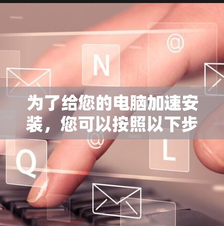 为了给您的电脑加速安装，您可以按照以下步骤进行操作