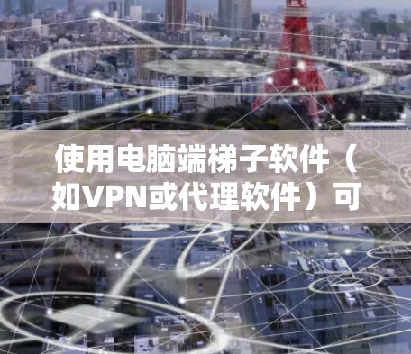 使用电脑端梯子软件（如VPN或代理软件）可以帮助你加速网络连接、访问受限的网站或保护隐私。以下是一个详细的使用指南，假设你使用的是常见的梯子软件，如免费梯子或其他类似工具