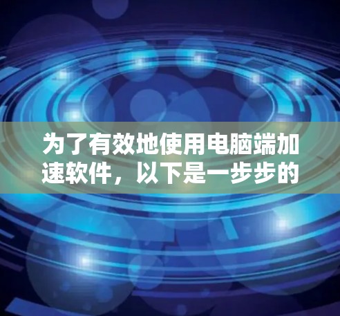 为了有效地使用电脑端加速软件，以下是一步步的指南
