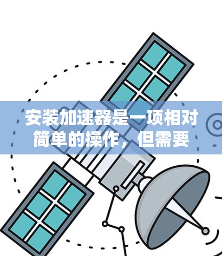 安装加速器是一项相对简单的操作，但需要仔细遵循步骤以确保安全和成功。以下是详细的安装流程和注意事项