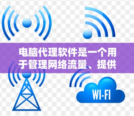 电脑代理软件是一个用于管理网络流量、提供安全保护、加速访问等功能的软件。常见的代理软件有防火墙、VPN、网络监控、负载均衡等功能，适用于企业、个人、开发者等不同需求。以下是一些常见的代理软件推荐