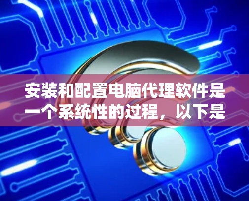 安装和配置电脑代理软件是一个系统性的过程，以下是详细的步骤指南，帮助您顺利完成