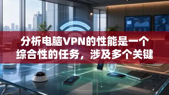 分析电脑VPN的性能是一个综合性的任务，涉及多个关键因素。以下是对电脑VPN性能的详细分析和总结