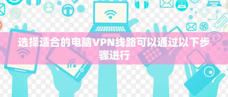 选择适合的电脑VPN线路可以通过以下步骤进行 选择适合的电脑VPN线路可以通过以下步骤进行