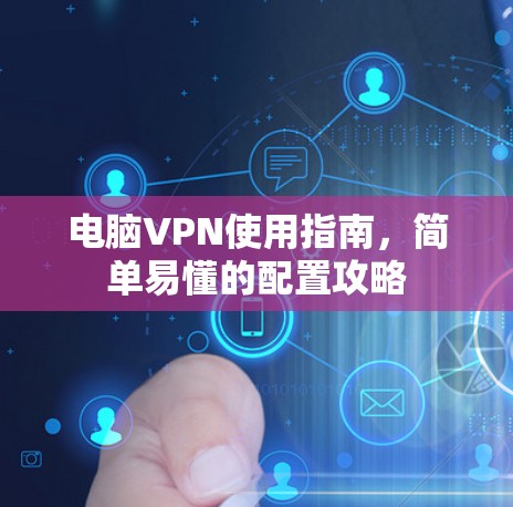 电脑VPN使用指南,简单易懂的配置攻略 电脑VPN使用指南,简单易懂的配置攻略