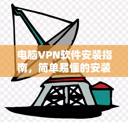 电脑VPN软件安装指南,简单易懂的安装步骤 电脑VPN软件安装指南,简单易懂的安装步骤