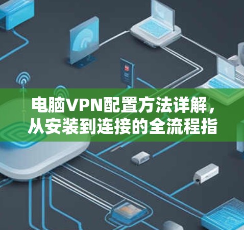 电脑VPN配置方法详解，从安装到连接的全流程指南