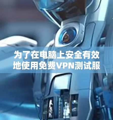 为了在电脑上安全有效地使用免费VPN测试服务，您可以按照以下步骤操作