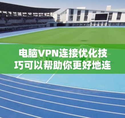 电脑VPN连接优化技巧可以帮助你更好地连接到VPN服务器，提升速度、稳定性和安全性。以下是一些常用的优化方法