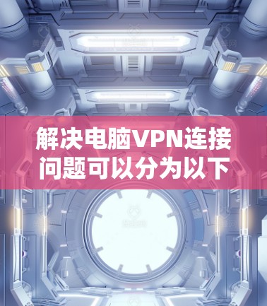 解决电脑VPN连接问题可以分为以下几个步骤