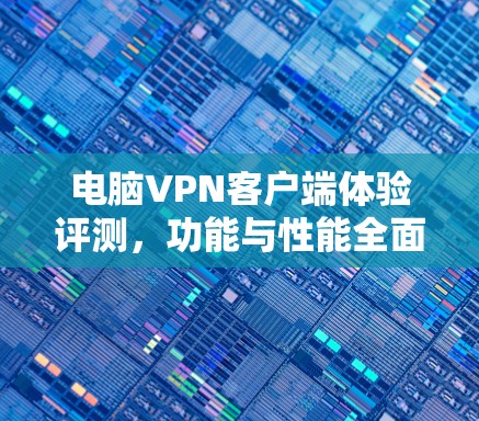 电脑VPN客户端体验评测，功能与性能全面解析