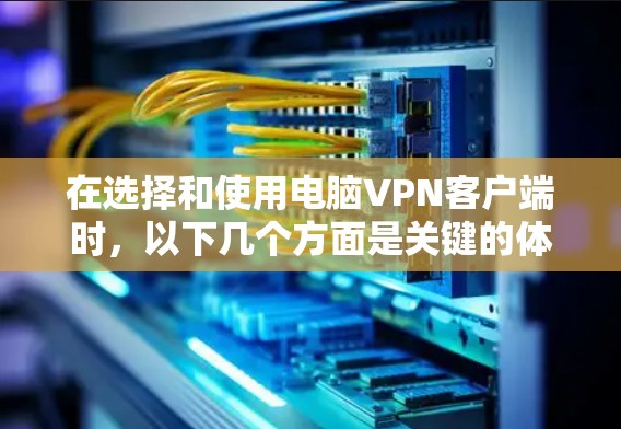 在选择和使用电脑VPN客户端时，以下几个方面是关键的体验指标，帮助您做出明智的决定