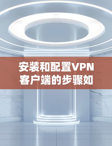 安装和配置VPN客户端的步骤如下