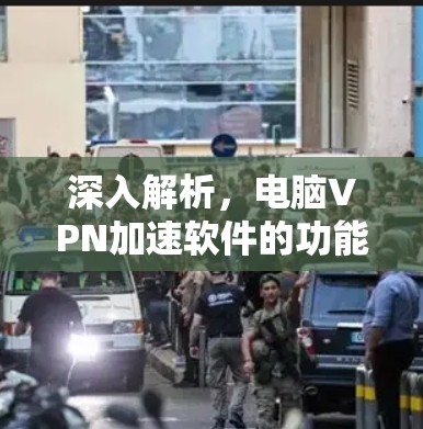 深入解析,电脑VPN加速软件的功能与应用 深入解析,电脑VPN加速软件的功能与应用