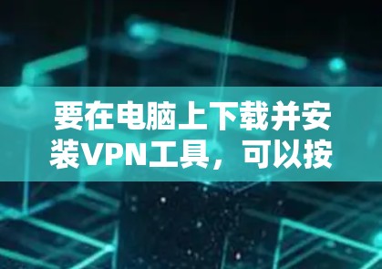 要在电脑上下载并安装VPN工具,可以按照以下步骤进行 要在电脑上下载并安装VPN工具,可以按照以下步骤进行