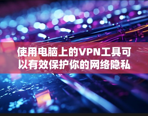 使用电脑上的VPN工具可以有效保护你的网络隐私和安全。以下是使用VPN工具的详细步骤和注意事项