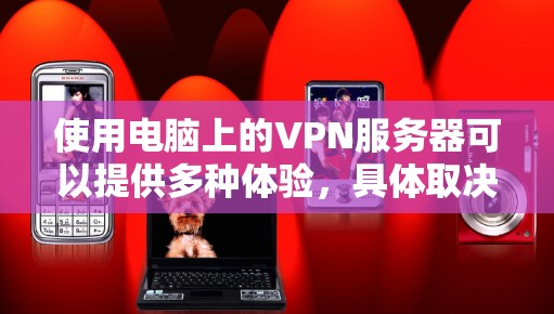 使用电脑上的VPN服务器可以提供多种体验，具体取决于你的使用场景、需求和选择的VPN服务提供商。以下是一些常见的体验点