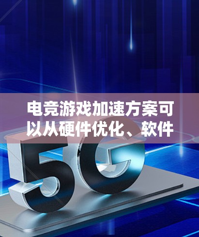 电竞游戏加速方案可以从硬件优化、软件配置、网络优化等多个方面入手，以提升游戏的运行效率和画面流畅度。以下是一些常见的加速方法和优化方案