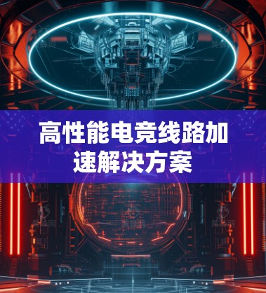 高性能电竞线路加速解决方案 高性能电竞线路加速解决方案