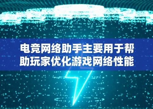 电竞网络助手主要用于帮助玩家优化游戏网络性能，提升游戏体验。以下是一些常见的电竞网络助手和工具，帮助你监控和优化网络连接